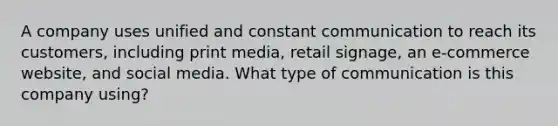 A company uses unified and constant communication to reach its customers, including print media, retail signage, an e-commerce website, and social media. What type of communication is this company using?