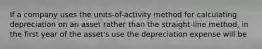 If a company uses the units-of-activity method for calculating depreciation on an asset rather than the straight-line method, in the first year of the asset's use the depreciation expense will be