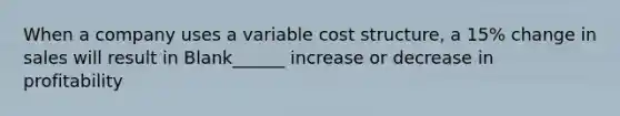 When a company uses a variable cost structure, a 15% change in sales will result in Blank______ increase or decrease in profitability