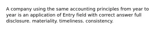 A company using the same accounting principles from year to year is an application of Entry field with correct answer full disclosure. materiality. timeliness. consistency.