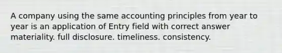 A company using the same accounting principles from year to year is an application of Entry field with correct answer materiality. full disclosure. timeliness. consistency.