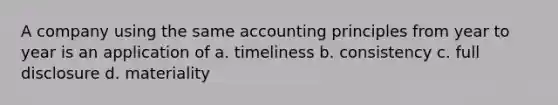 A company using the same accounting principles from year to year is an application of a. timeliness b. consistency c. full disclosure d. materiality