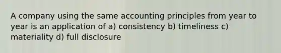 A company using the same accounting principles from year to year is an application of a) consistency b) timeliness c) materiality d) full disclosure