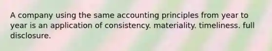 A company using the same accounting principles from year to year is an application of consistency. materiality. timeliness. full disclosure.