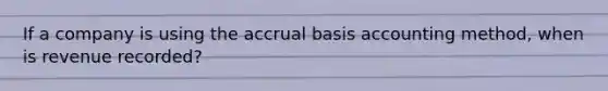 If a company is using the accrual basis accounting method, when is revenue recorded?