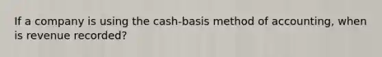 If a company is using the cash-basis method of accounting, when is revenue recorded?