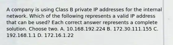 A company is using Class B private IP addresses for the internal network. Which of the following represents a valid IP address that can be used? Each correct answer represents a complete solution. Choose two. A. 10.168.192.224 B. 172.30.111.155 C. 192.168.1.1 D. 172.16.1.22