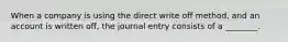 When a company is using the direct write off method, and an account is written off, the journal entry consists of a ________.