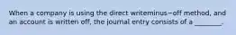 When a company is using the direct writeminus−off ​method, and an account is written​ off, the journal entry consists of a​ ________.