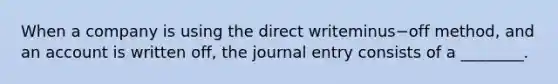 When a company is using the direct writeminus−off ​method, and an account is written​ off, the journal entry consists of a​ ________.