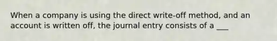 When a company is using the direct write-off method, and an account is written off, the journal entry consists of a ___