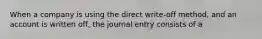 When a company is using the direct write-off method, and an account is written off, the journal entry consists of a