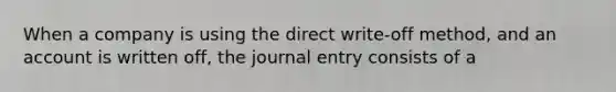 When a company is using the direct write-off method, and an account is written off, the journal entry consists of a