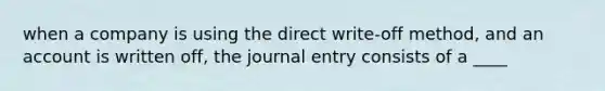 when a company is using the direct write-off method, and an account is written off, the journal entry consists of a ____