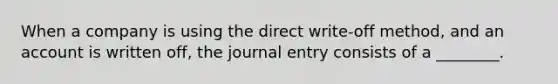 When a company is using the direct​ write-off method, and an account is written​ off, the journal entry consists of a​ ________.