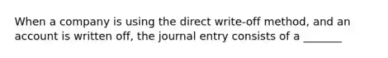 When a company is using the direct​ write-off method, and an account is written​ off, the journal entry consists of a​ _______