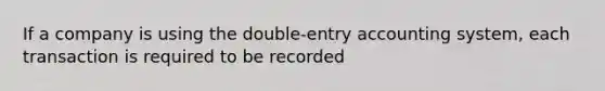 If a company is using the double-entry accounting system, each transaction is required to be recorded