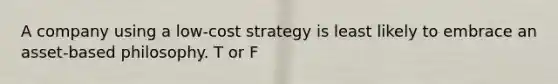 A company using a low-cost strategy is least likely to embrace an asset-based philosophy. T or F