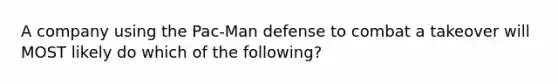 A company using the Pac-Man defense to combat a takeover will MOST likely do which of the following?