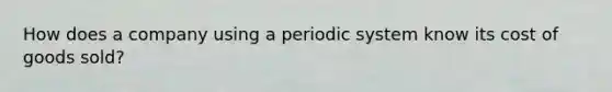 How does a company using a periodic system know its cost of goods sold?