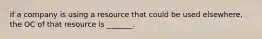 if a company is using a resource that could be used elsewhere, the OC of that resource is _______.