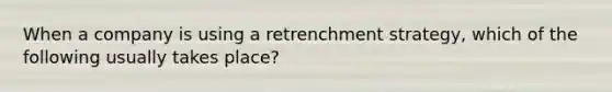 When a company is using a retrenchment strategy, which of the following usually takes place?