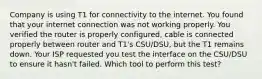 Company is using T1 for connectivity to the internet. You found that your internet connection was not working properly. You verified the router is properly configured, cable is connected properly between router and T1's CSU/DSU, but the T1 remains down. Your ISP requested you test the interface on the CSU/DSU to ensure it hasn't failed. Which tool to perform this test?