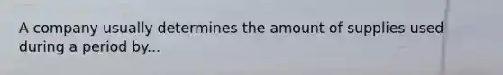 A company usually determines the amount of supplies used during a period by...