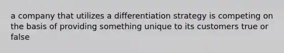 a company that utilizes a differentiation strategy is competing on the basis of providing something unique to its customers true or false