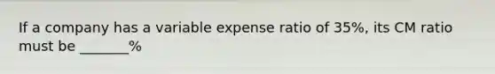 If a company has a variable expense ratio of 35%, its CM ratio must be _______%