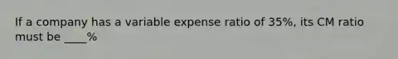 If a company has a variable expense ratio of 35%, its CM ratio must be ____%