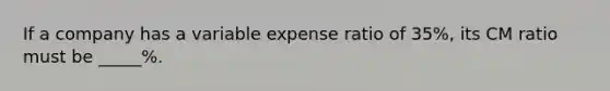 If a company has a variable expense ratio of 35%, its CM ratio must be _____%.