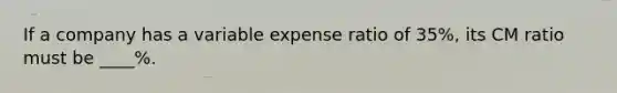 If a company has a variable expense ratio of 35%, its CM ratio must be ____%.