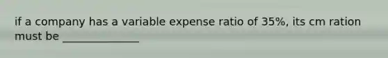 if a company has a variable expense ratio of 35%, its cm ration must be ______________