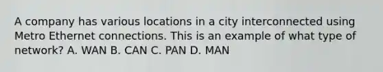 A company has various locations in a city interconnected using Metro Ethernet connections. This is an example of what type of network? A. WAN B. CAN C. PAN D. MAN