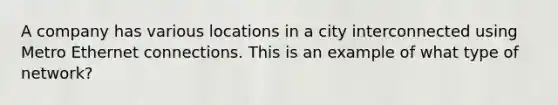 A company has various locations in a city interconnected using Metro Ethernet connections. This is an example of what type of network?