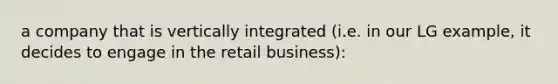 a company that is vertically integrated (i.e. in our LG example, it decides to engage in the retail business):