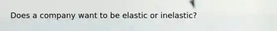 Does a company want to be elastic or inelastic?