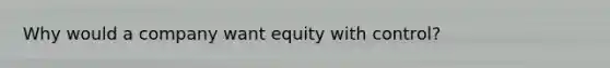 Why would a company want equity with control?