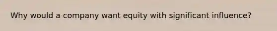 Why would a company want equity with significant influence?