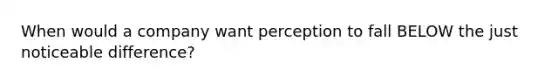 When would a company want perception to fall BELOW the just noticeable difference?