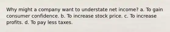 Why might a company want to understate net income? a. To gain consumer confidence. b. To increase stock price. c. To increase profits. d. To pay less taxes.