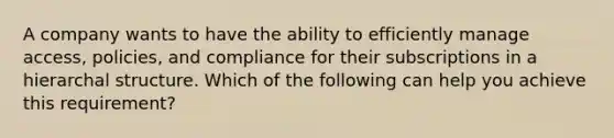 A company wants to have the ability to efficiently manage access, policies, and compliance for their subscriptions in a hierarchal structure. Which of the following can help you achieve this requirement?