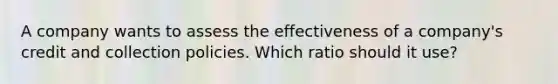 A company wants to assess the effectiveness of a company's credit and collection policies. Which ratio should it use?