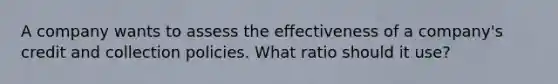 A company wants to assess the effectiveness of a company's credit and collection policies. What ratio should it use?