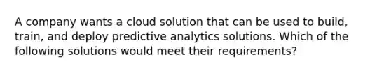 A company wants a cloud solution that can be used to build, train, and deploy predictive analytics solutions. Which of the following solutions would meet their requirements?