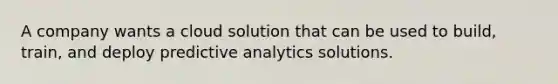 A company wants a cloud solution that can be used to build, train, and deploy predictive analytics solutions.