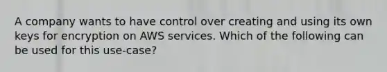 A company wants to have control over creating and using its own keys for encryption on AWS services. Which of the following can be used for this use-case?