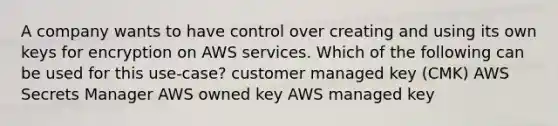 A company wants to have control over creating and using its own keys for encryption on AWS services. Which of the following can be used for this use-case? customer managed key (CMK) AWS Secrets Manager AWS owned key AWS managed key