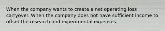 When the company wants to create a net operating loss carryover. When the company does not have sufficient income to offset the research and experimental expenses.